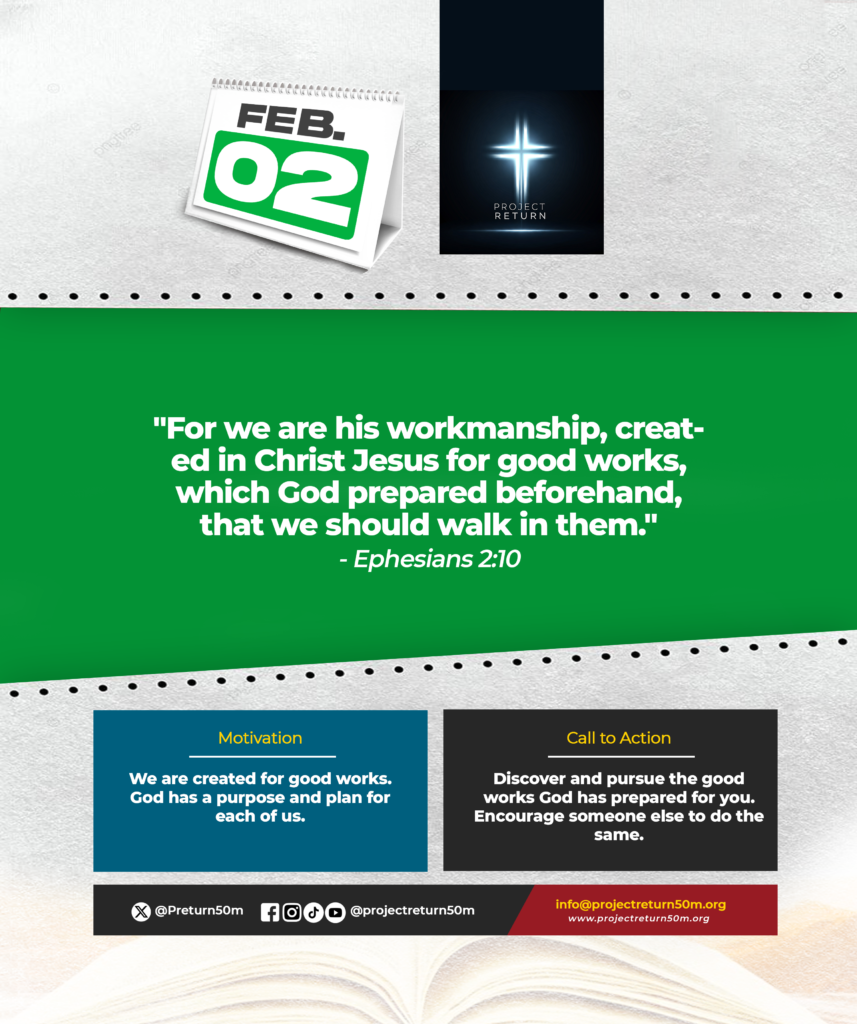 Verse: "For we are his workmanship, created in Christ Jesus for good works, which God prepared beforehand, that we should walk in them." - Ephesians 2:10
Motivation: We are created for good works. God has a purpose and plan for each of us.
Call to Action: Discover and pursue the good works God has prepared for you. Encourage someone else to do the same.