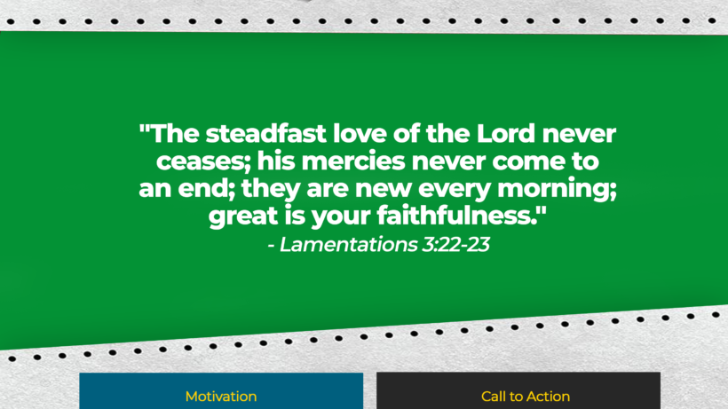 Verse: "The steadfast love of the Lord never ceases; his mercies never come to an end; they are new every morning; great is your faithfulness." - Lamentations 3:22-23