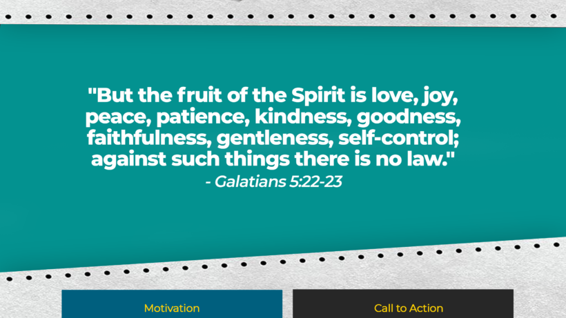 Verse: "But the fruit of the Spirit is love, joy, peace, patience, kindness, goodness, faithfulness, gentleness, self-control; against such things there is no law." - Galatians 5:22-23