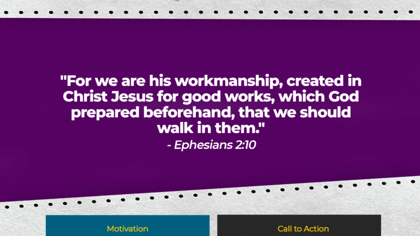 Verse: "For we are his workmanship, created in Christ Jesus for good works, which God prepared beforehand, that we should walk in them." - Ephesians 2:10