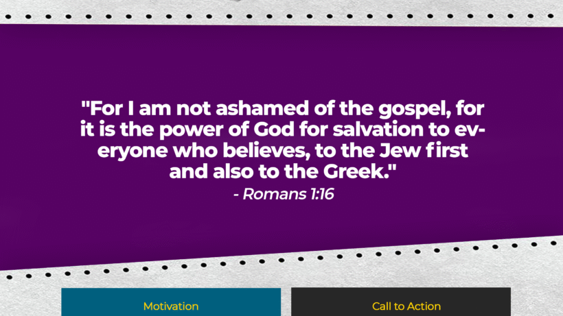Verse: "For I am not ashamed of the gospel, for it is the power of God for salvation to everyone who believes, to the Jew first and also to the Greek." - Romans 1:16