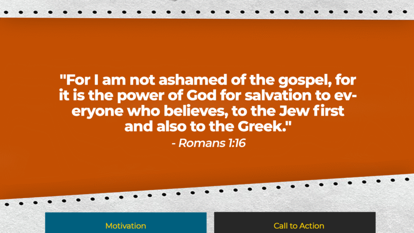 Verse: "For I am not ashamed of the gospel, for it is the power of God for salvation to everyone who believes, to the Jew first and also to the Greek." - Romans 1:16