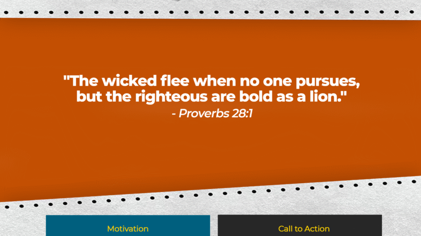 The wicked flee when no one pursues, but the righteous are bold as a lion. - Proverbs 28:1
